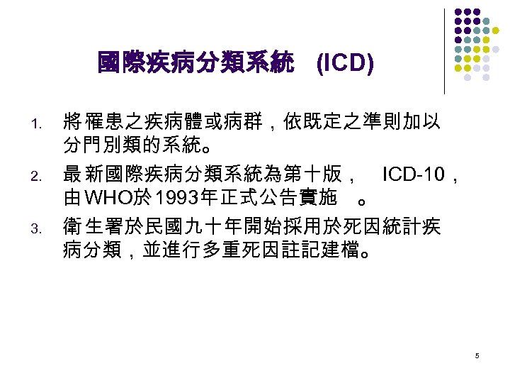 國際疾病分類系統 (ICD) 1. 2. 3. 將 罹患之疾病體或病群，依既定之準則加以 分門別類的系統。 最 新國際疾病分類系統為第十版， ICD-10， 由 WHO於 1993年正式公告實施