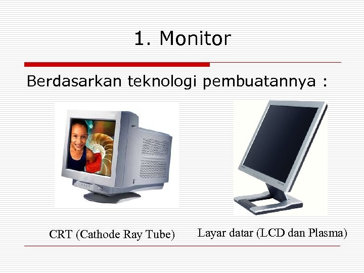 1. Monitor Berdasarkan teknologi pembuatannya : CRT (Cathode Ray Tube) Layar datar (LCD dan