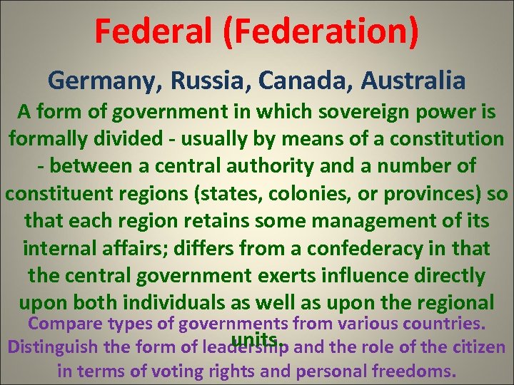 Federal (Federation) Germany, Russia, Canada, Australia A form of government in which sovereign power