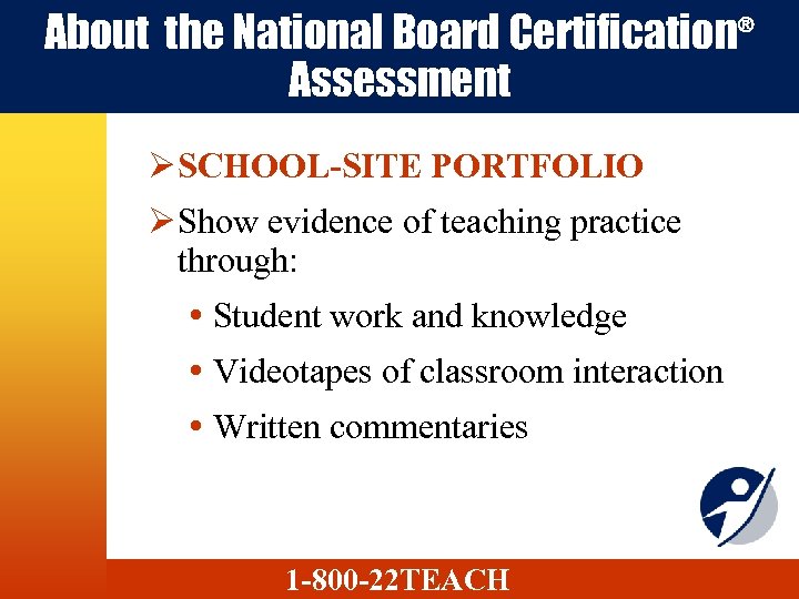 About the National Board Certification® Assessment Ø SCHOOL-SITE PORTFOLIO Ø Show evidence of teaching