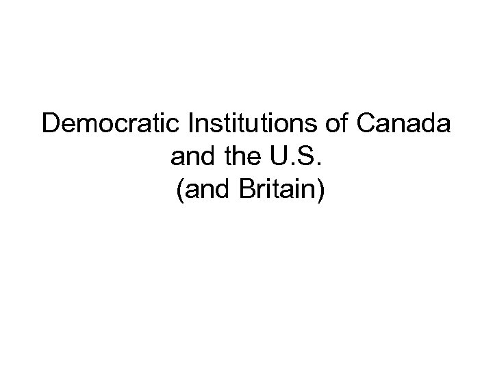 Democratic Institutions of Canada and the U. S. (and Britain) 