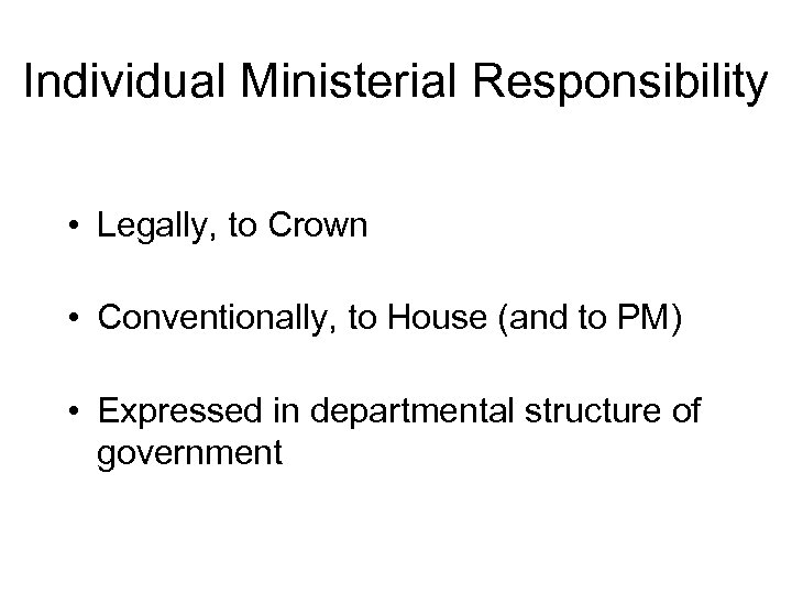 Individual Ministerial Responsibility • Legally, to Crown • Conventionally, to House (and to PM)