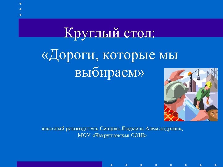 Круглый стол: «Дороги, которые мы выбираем» классный руководитель Сивцова Людмила Александровна, МОУ «Чекрушанская СОШ»