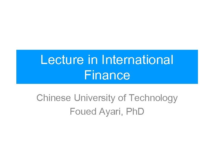 Lecture in International Finance Chinese University of Technology Foued Ayari, Ph. D 