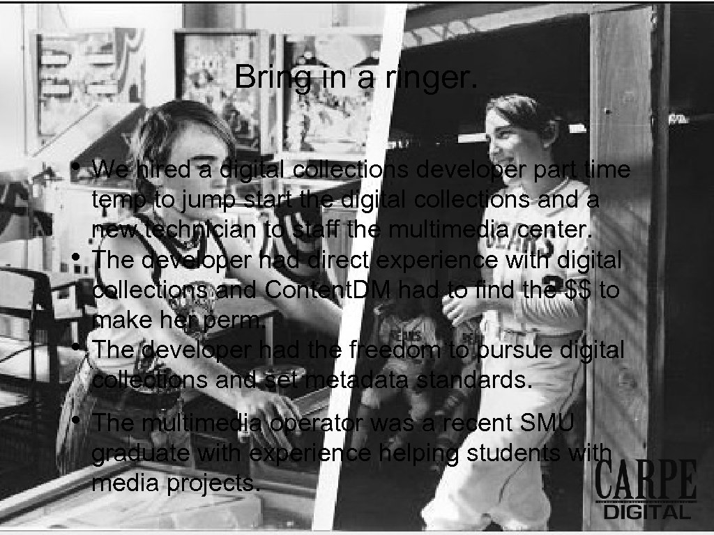 Bring in a ringer. • • We hired a digital collections developer part time