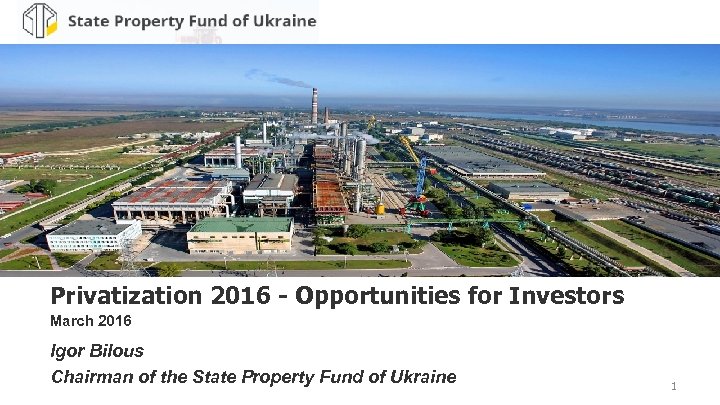Privatization 2016 - Opportunities for Investors March 2016 Igor Bilous Chairman of the State