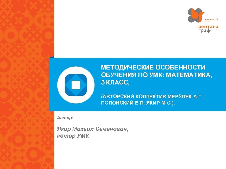 МЕТОДИЧЕСКИЕ ОСОБЕННОСТИ ОБУЧЕНИЯ ПО УМК: МАТЕМАТИКА, 5 КЛАСС, (АВТОРСКИЙ КОЛЛЕКТИВ МЕРЗЛЯК А. Г. ,