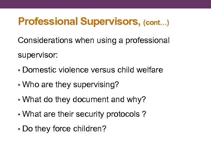 Professional Supervisors, (cont…) Considerations when using a professional supervisor: • Domestic violence versus child