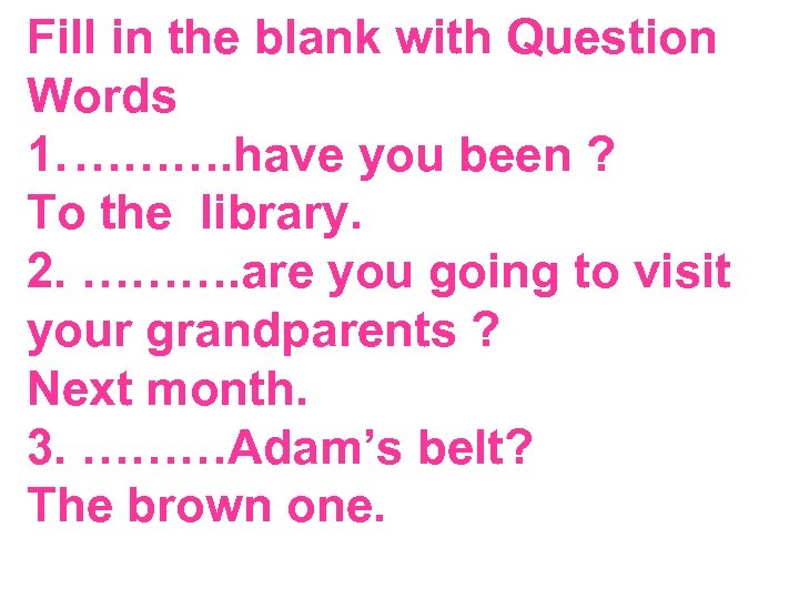 Fill in the blank with Question Words 1. ………. have you been ? To