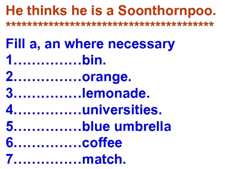 He thinks he is a Soonthornpoo. ******************** Fill a, an where necessary 1……………bin. 2……………orange.