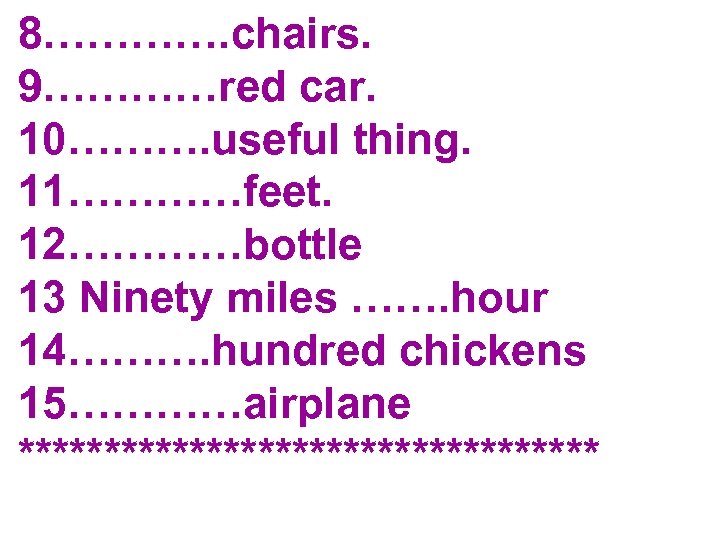 8…………. chairs. 9…………red car. 10………. useful thing. 11…………feet. 12…………bottle 13 Ninety miles ……. hour