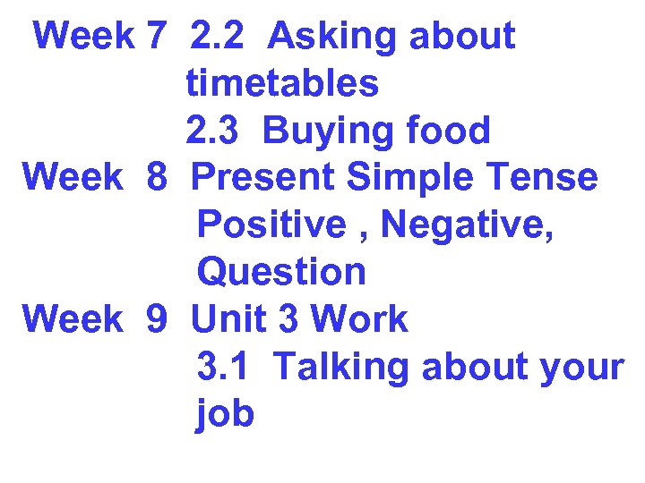 Week 7 2. 2 Asking about timetables 2. 3 Buying food Week 8 Present