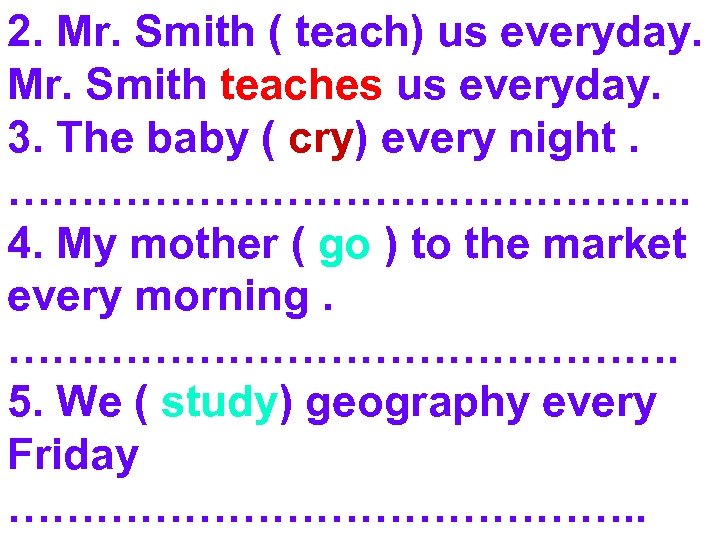 2. Mr. Smith ( teach) us everyday. Mr. Smith teaches us everyday. 3. The