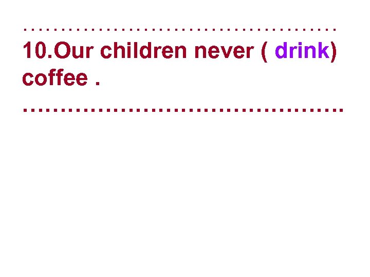 ………………… 10. Our children never ( drink) coffee. …………………. 