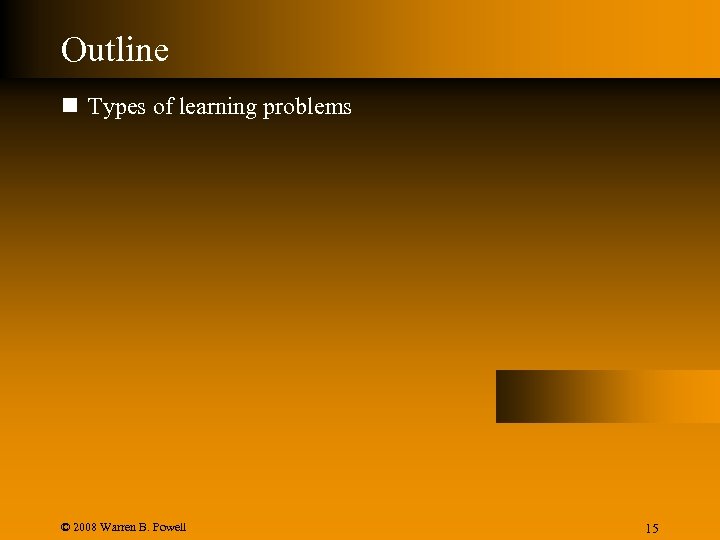 Outline n Types of learning problems © 2008 Warren B. Powell Slide 15 