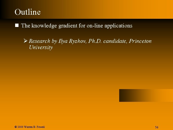 Outline n The knowledge gradient for on-line applications Ø Research by Ilya Ryzhov, Ph.