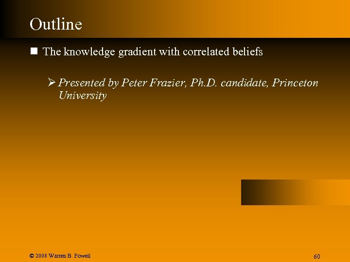 Outline n The knowledge gradient with correlated beliefs Ø Presented by Peter Frazier, Ph.
