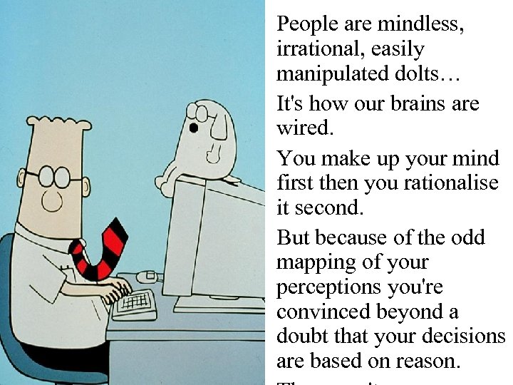 People are mindless, irrational, easily manipulated dolts… It's how our brains are wired. You