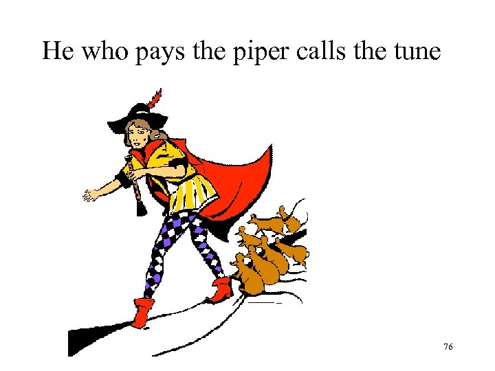 He who pays the piper calls the tune 76 