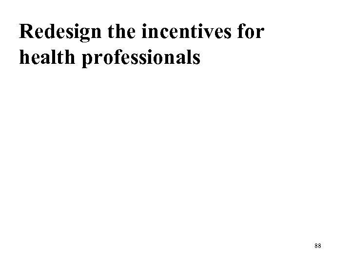 Redesign the incentives for health professionals 88 