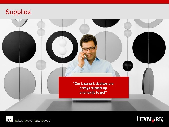 Supplies “Our Lexmark devices are always fuelled-up and ready to go!” 