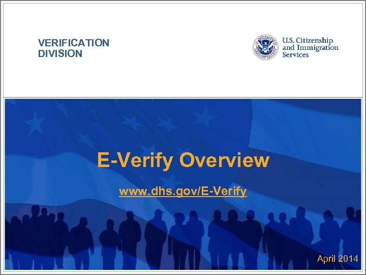VERIFICATION DIVISION E-Verify Overview www. dhs. gov/E-Verify April 2014 