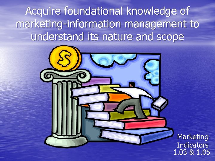 Acquire foundational knowledge of marketing-information management to understand its nature and scope Marketing Indicators