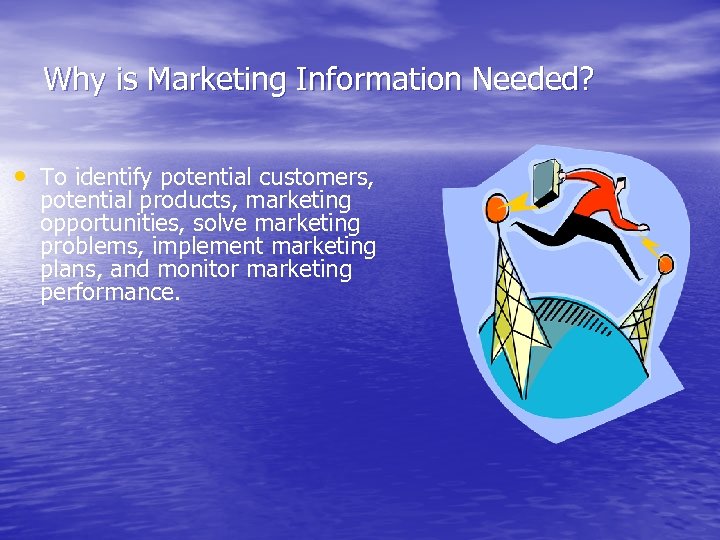 Why is Marketing Information Needed? • To identify potential customers, potential products, marketing opportunities,