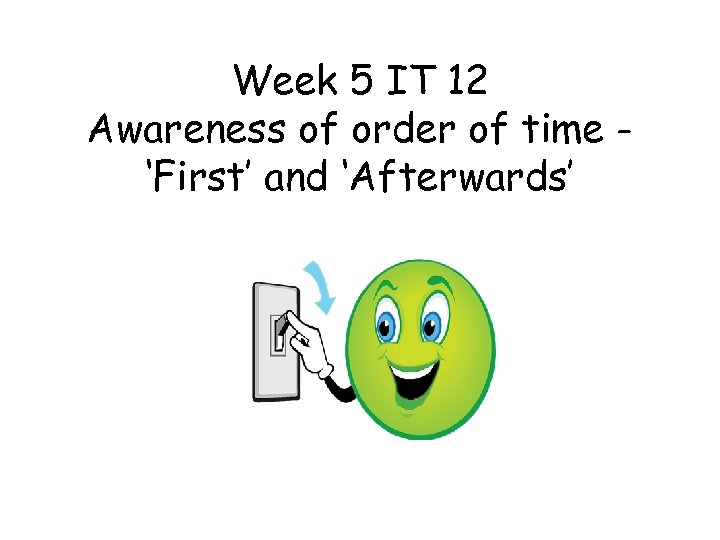 Week 5 IT 12 Awareness of order of time ‘First’ and ‘Afterwards’ 