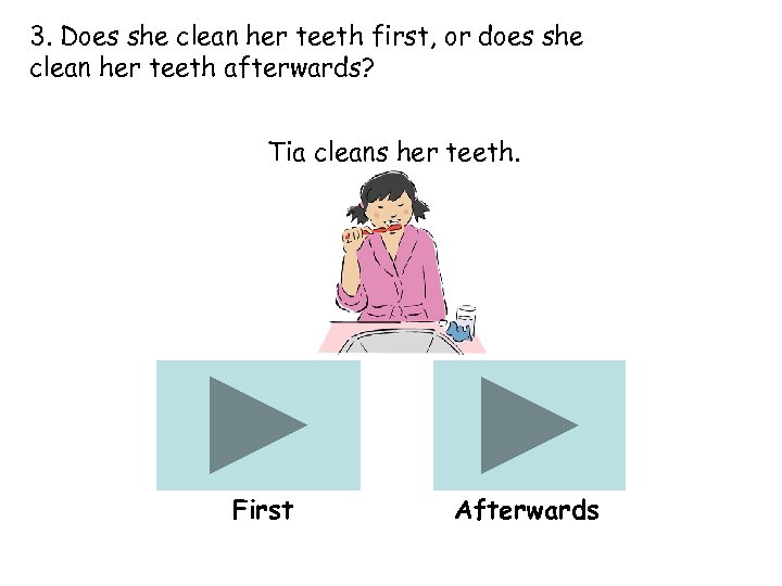 3. Does she clean her teeth first, or does she clean her teeth afterwards?