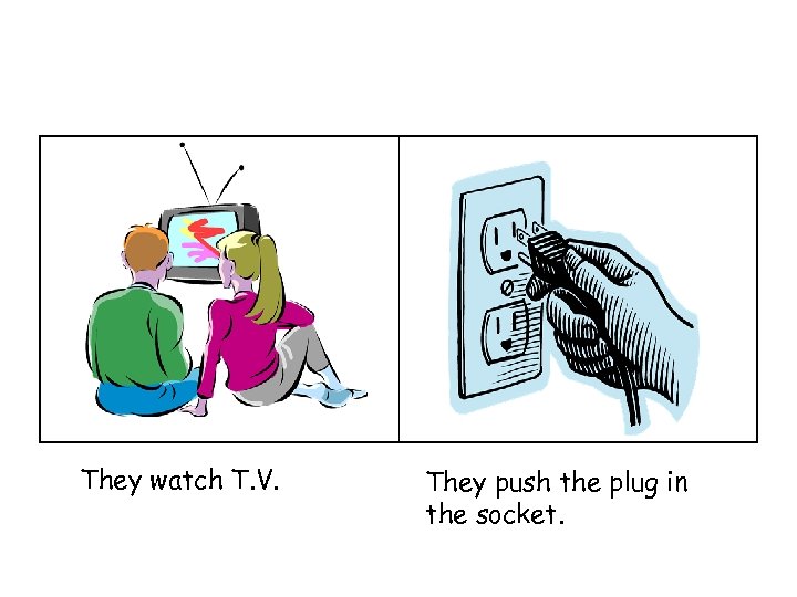 They watch T. V. They push the plug in the socket. 