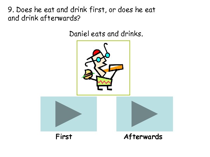 9. Does he eat and drink first, or does he eat and drink afterwards?