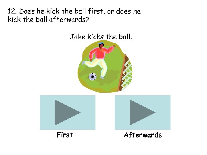 12. Does he kick the ball first, or does he kick the ball afterwards?