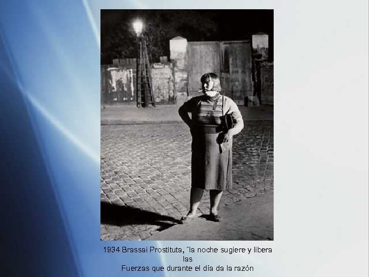 1934 Brassai Prostituta, ¨la noche sugiere y libera las Fuerzas que durante el día