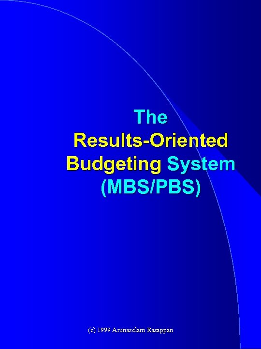 The Results-Oriented Budgeting System (MBS/PBS) (c) 1999 Arunaselam Rasappan 