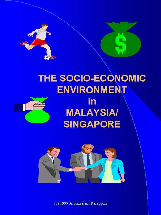 THE SOCIO-ECONOMIC ENVIRONMENT in MALAYSIA/ SINGAPORE (c) 1999 Arunaselam Rasappan 