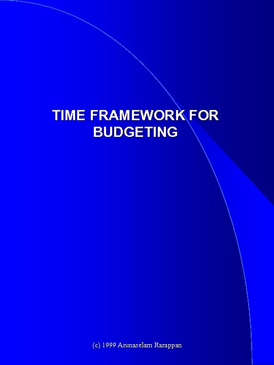 TIME FRAMEWORK FOR BUDGETING (c) 1999 Arunaselam Rasappan 