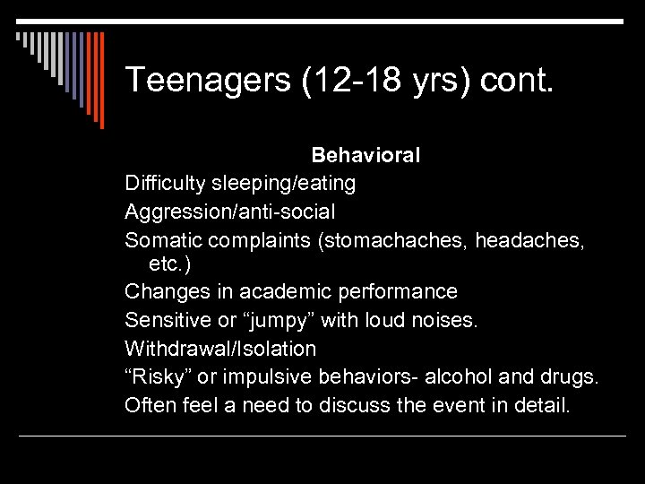 Teenagers (12 -18 yrs) cont. Behavioral Difficulty sleeping/eating Aggression/anti-social Somatic complaints (stomachaches, headaches, etc.