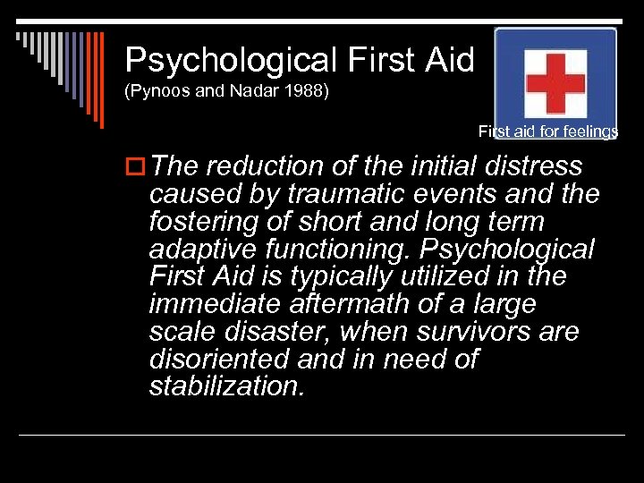 Psychological First Aid (Pynoos and Nadar 1988) First aid for feelings o The reduction