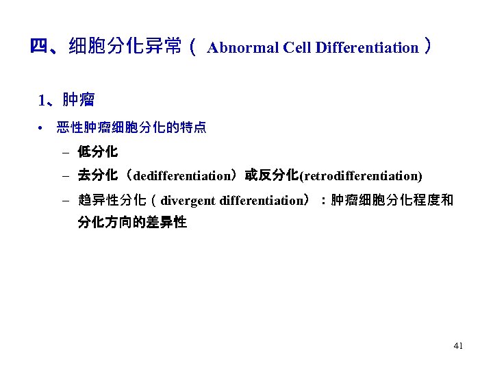 四、细胞分化异常（ Abnormal Cell Differentiation ） 1、肿瘤 • 恶性肿瘤细胞分化的特点 – 低分化 – 去分化（dedifferentiation）或反分化(retrodifferentiation) – 趋异性分化（divergent