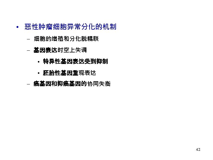  • 恶性肿瘤细胞异常分化的机制 – 细胞的增殖和分化脱耦联 – 基因表达时空上失调 • 特异性基因表达受到抑制 • 胚胎性基因重现表达 – 癌基因和抑癌基因的协同失衡 42