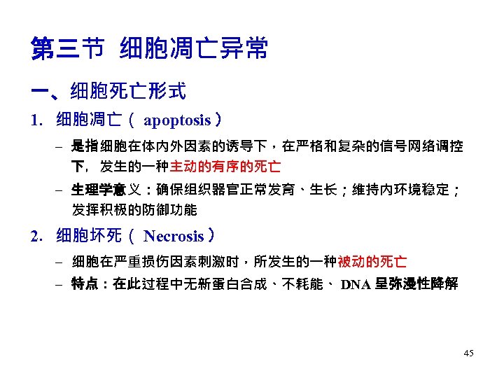 第三节 细胞凋亡异常 一、细胞死亡形式 1．细胞凋亡（ apoptosis ） – 是指细胞在体内外因素的诱导下，在严格和复杂的信号网络调控 下，发生的一种主动的有序的死亡 – 生理学意义：确保组织器官正常发育、生长；维持内环境稳定； 发挥积极的防御功能 2．细胞坏死（ Necrosis