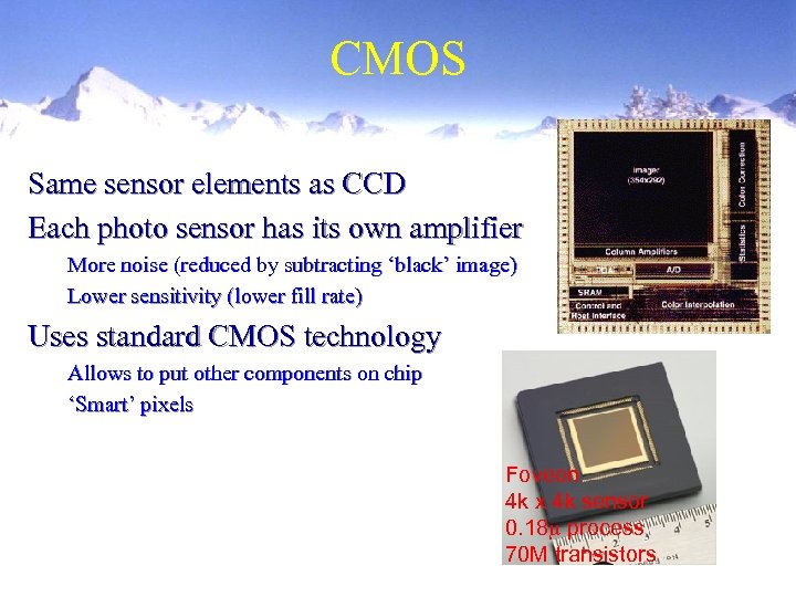 CMOS Same sensor elements as CCD Each photo sensor has its own amplifier More