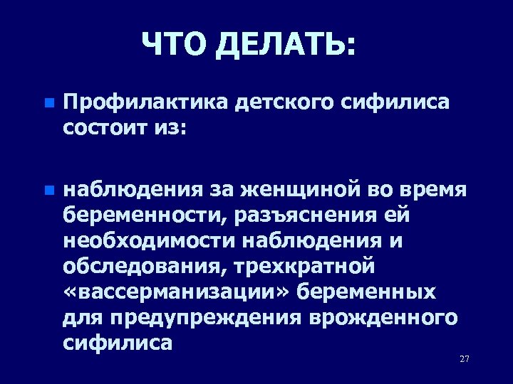 ЧТО ДЕЛАТЬ: n Профилактика детского сифилиса состоит из: n наблюдения за женщиной во время