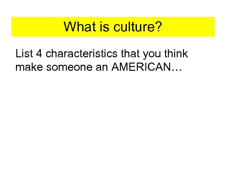 What is culture? List 4 characteristics that you think make someone an AMERICAN… 