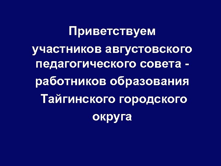 Приветствуем участников августовского педагогического совета работников образования Тайгинского городского округа 