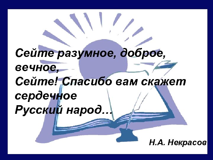 Сейте разумное, доброе, вечное, Сейте! Спасибо вам скажет сердечное Русский народ… Н. А. Некрасов