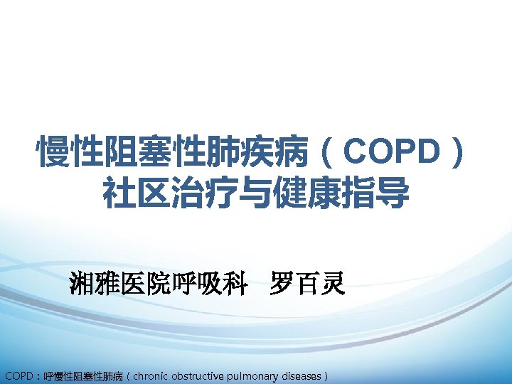 慢性阻塞性肺疾病（COPD） 社区治疗与健康指导 湘雅医院呼吸科 罗百灵 COPD：呼慢性阻塞性肺病（chronic obstructive pulmonary diseases） 