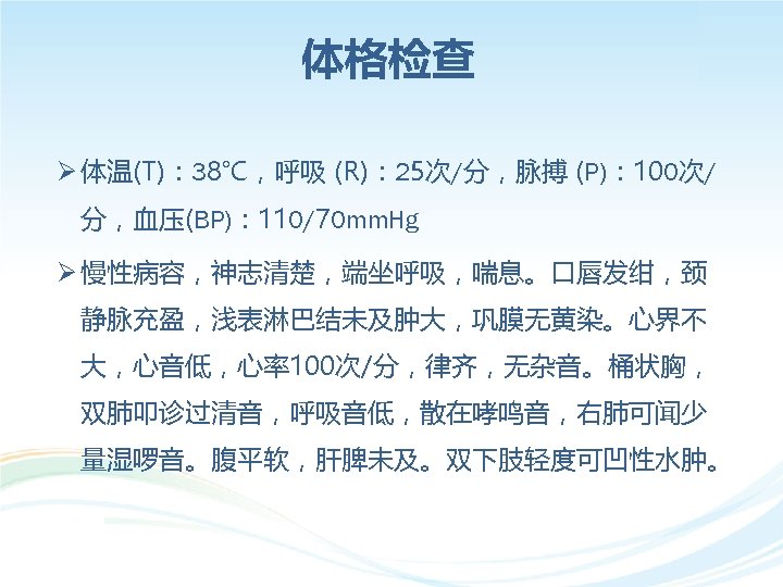 体格检查 Ø 体温(T)： 38℃，呼吸 (R)： 25次/分，脉搏 (P)： 100次/ 分，血压(BP)： 110/70 mm. Hg Ø 慢性病容，神志清楚，端坐呼吸，喘息。口唇发绀，颈