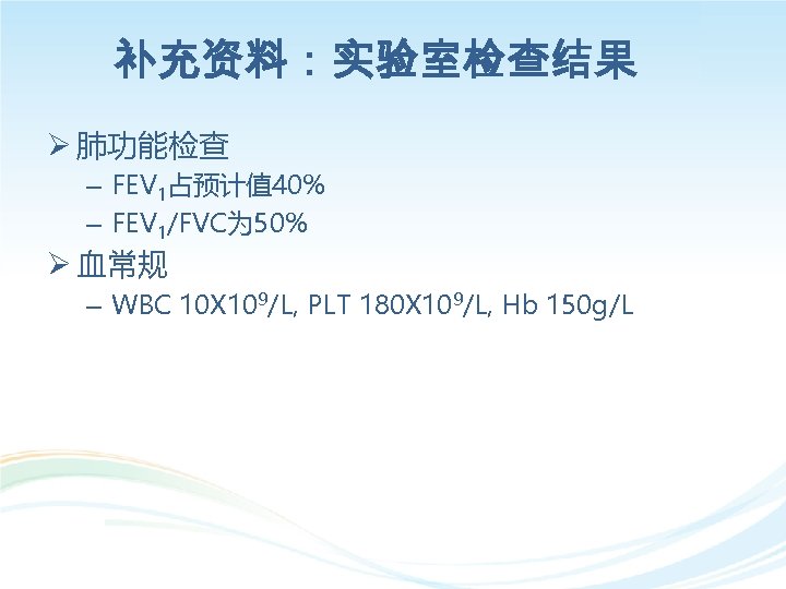 补充资料：实验室检查结果 Ø 肺功能检查 – FEV 1占预计值 40% – FEV 1/FVC为 50% Ø 血常规 –